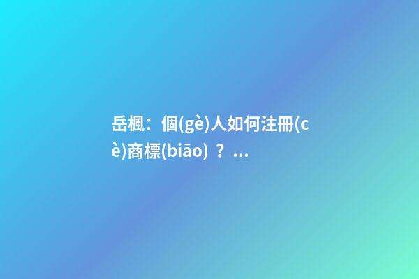 岳楓：個(gè)人如何注冊(cè)商標(biāo)？這五個(gè)步驟給你講明白